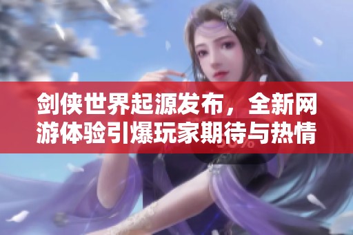 剑侠世界起源发布，全新网游体验引爆玩家期待与热情