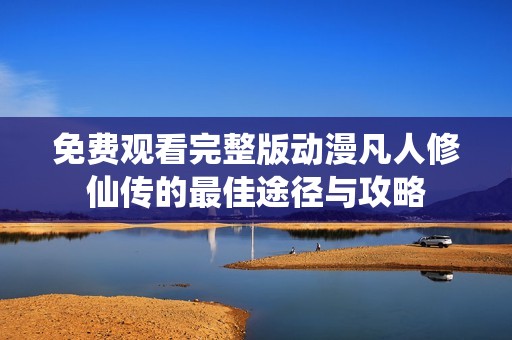 免费观看完整版动漫凡人修仙传的最佳途径与攻略