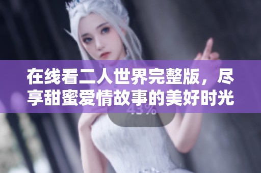 在线看二人世界完整版，尽享甜蜜爱情故事的美好时光