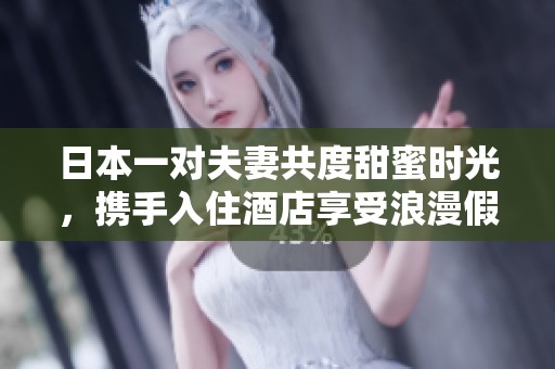 日本一对夫妻共度甜蜜时光，携手入住酒店享受浪漫假期