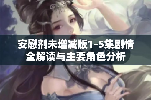 安慰剂未增减版1-5集剧情全解读与主要角色分析