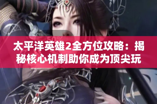 太平洋英雄2全方位攻略：揭秘核心机制助你成为顶尖玩家的秘笈