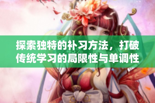 探索独特的补习方法，打破传统学习的局限性与单调性