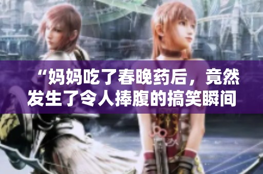 “妈妈吃了春晚药后，竟然发生了令人捧腹的搞笑瞬间”