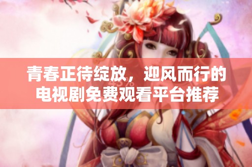 青春正待绽放，迎风而行的电视剧免费观看平台推荐