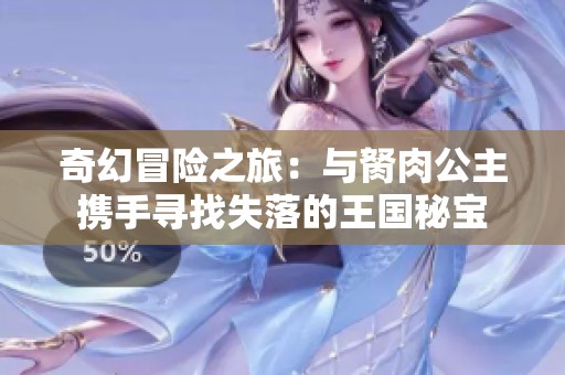 奇幻冒险之旅：与胬肉公主携手寻找失落的王国秘宝