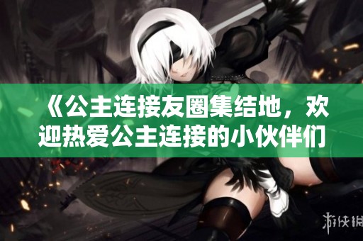 《公主连接友圈集结地，欢迎热爱公主连接的小伙伴们加入！》