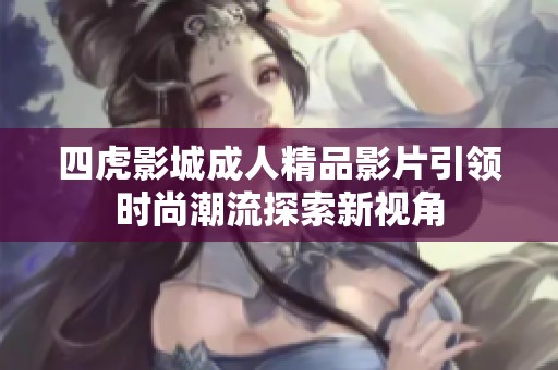 四虎影城成人精品影片引领时尚潮流探索新视角