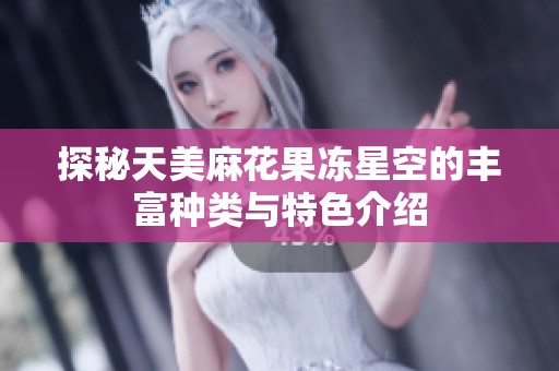 探秘天美麻花果冻星空的丰富种类与特色介绍