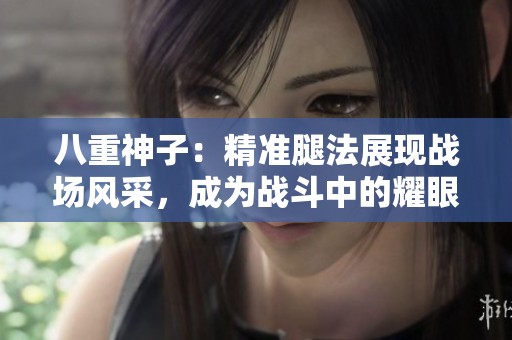 八重神子：精准腿法展现战场风采，成为战斗中的耀眼明星