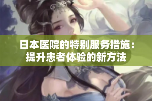 日本医院的特别服务措施：提升患者体验的新方法