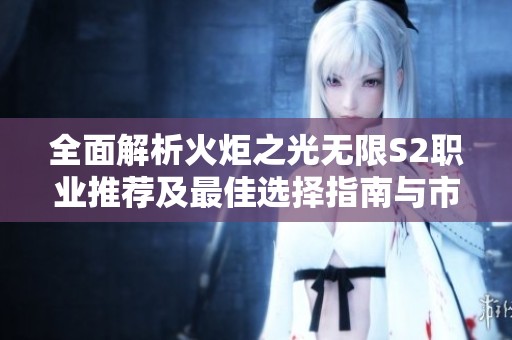 全面解析火炬之光无限S2职业推荐及最佳选择指南与市场数据分析