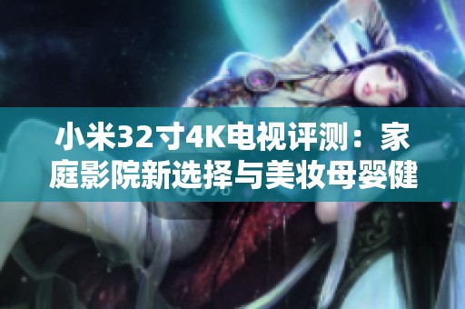 小米32寸4K电视评测：家庭影院新选择与美妆母婴健康的完美搭配