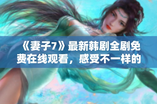 《妻子7》最新韩剧全剧免费在线观看，感受不一样的爱情故事