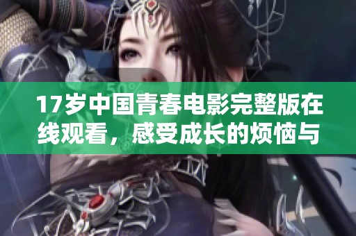 17岁中国青春电影完整版在线观看，感受成长的烦恼与快乐