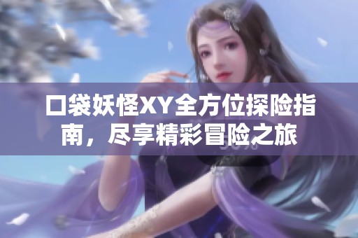 口袋妖怪XY全方位探险指南，尽享精彩冒险之旅