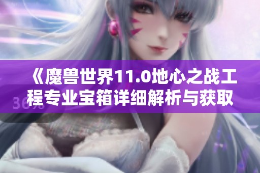 《魔兽世界11.0地心之战工程专业宝箱详细解析与获取攻略》