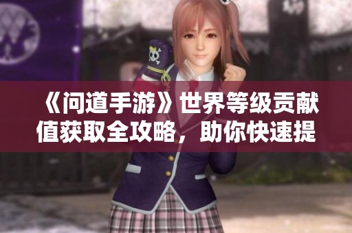 《问道手游》世界等级贡献值获取全攻略，助你快速提升实力