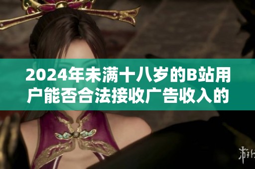 2024年未满十八岁的B站用户能否合法接收广告收入的探讨