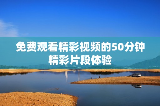 免费观看精彩视频的50分钟精彩片段体验