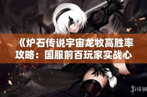 《炉石传说宇宙龙牧高胜率攻略：国服前百玩家实战心得分享》