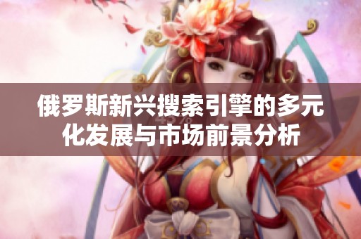 俄罗斯新兴搜索引擎的多元化发展与市场前景分析