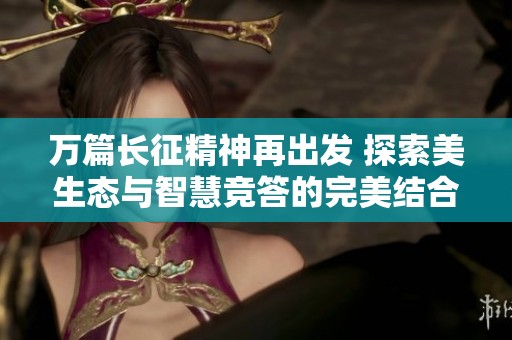 万篇长征精神再出发 探索美生态与智慧竞答的完美结合