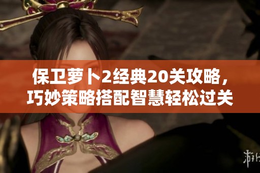 保卫萝卜2经典20关攻略，巧妙策略搭配智慧轻松过关！