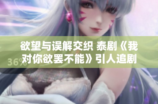 欲望与误解交织 泰剧《我对你欲罢不能》引人追剧