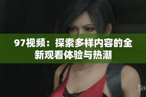 97视频：探索多样内容的全新观看体验与热潮