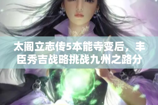 太阁立志传5本能寺变后，丰臣秀吉战略挑战九州之路分析