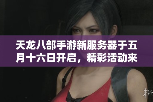 天龙八部手游新服务器于五月十六日开启，精彩活动来袭等你参与