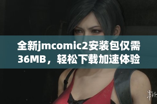 全新jmcomic2安装包仅需36MB，轻松下载加速体验不容错过