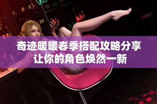 奇迹暖暖春季搭配攻略分享 让你的角色焕然一新