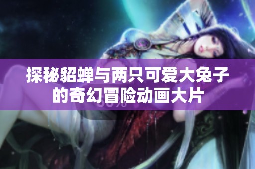 探秘貂蝉与两只可爱大兔子的奇幻冒险动画大片