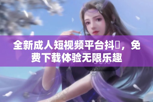全新成人短视频平台抖抈，免费下载体验无限乐趣