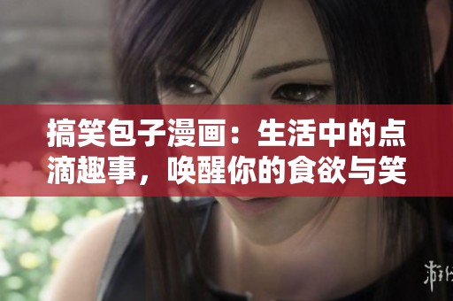搞笑包子漫画：生活中的点滴趣事，唤醒你的食欲与笑声！