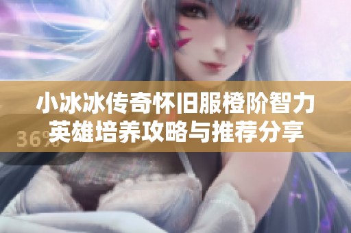 小冰冰传奇怀旧服橙阶智力英雄培养攻略与推荐分享