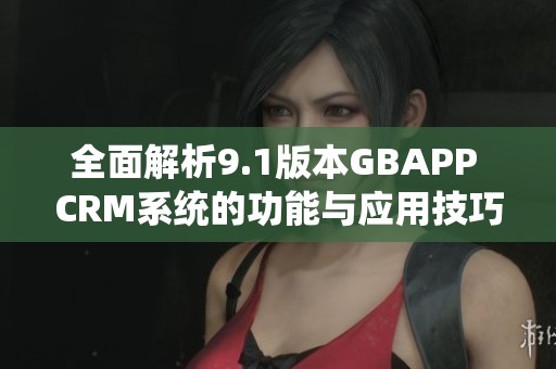 全面解析9.1版本GBAPP CRM系统的功能与应用技巧