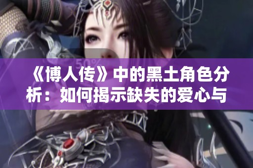 《博人传》中的黑土角色分析：如何揭示缺失的爱心与情感深度