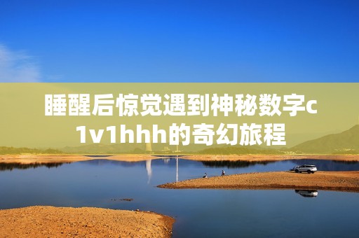 睡醒后惊觉遇到神秘数字c1v1hhh的奇幻旅程