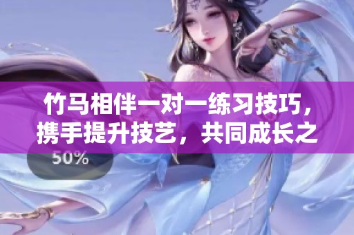 竹马相伴一对一练习技巧，携手提升技艺，共同成长之路