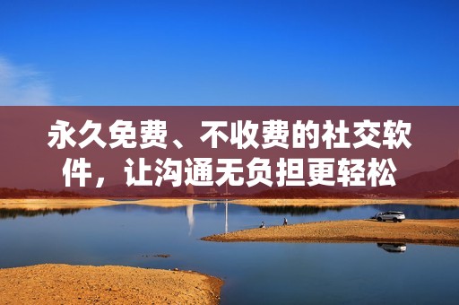 永久免费、不收费的社交软件，让沟通无负担更轻松