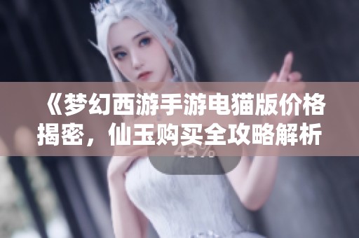 《梦幻西游手游电猫版价格揭密，仙玉购买全攻略解析》