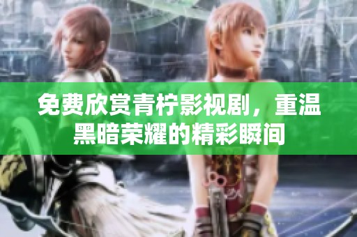 免费欣赏青柠影视剧，重温黑暗荣耀的精彩瞬间