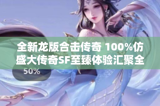 全新龙版合击传奇 100%仿盛大传奇SF至臻体验汇聚全新开服信息