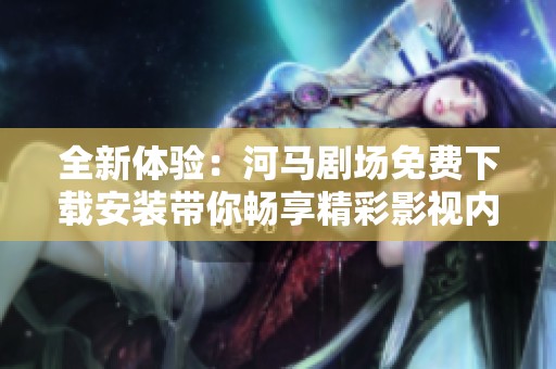 全新体验：河马剧场免费下载安装带你畅享精彩影视内容