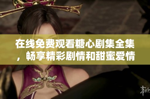 在线免费观看糖心剧集全集，畅享精彩剧情和甜蜜爱情