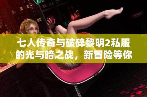 七人传奇与破碎黎明2私服的光与暗之战，新冒险等你加入！
