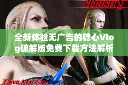 全新体验无广告的糖心Vlog破解版免费下载方法解析